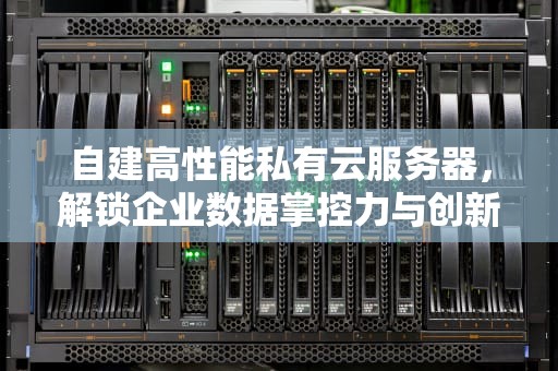 自建高性能私有云服务器，解锁企业数据掌控力与创新潜能
