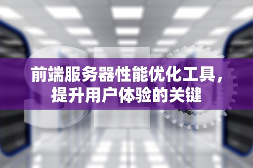 前端服务器性能优化工具，提升用户体验的关键