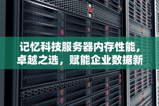 记忆科技服务器内存性能，卓越之选，赋能企业数据新动力