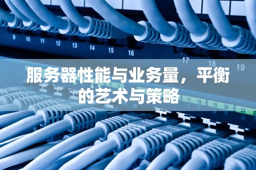 服务器性能与业务量，平衡的艺术与策略