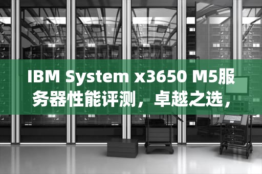 IBM System x3650 M5服务器性能评测，卓越之选，助力企业腾飞