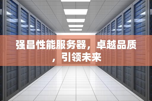 强昌性能服务器，卓越品质，引领未来