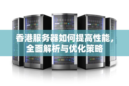 香港服务器如何提高性能，全面解析与优化策略