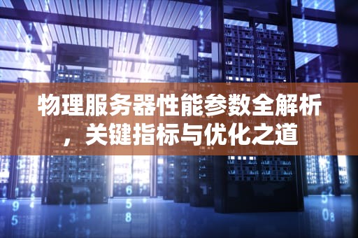物理服务器性能参数全解析，关键指标与优化之道