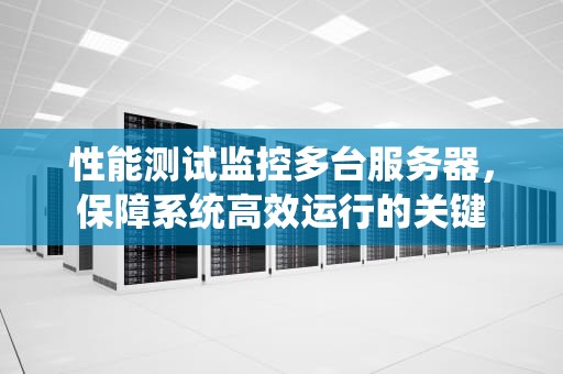 性能测试监控多台服务器，保障系统高效运行的关键