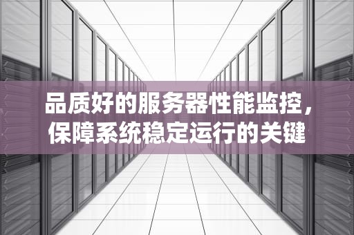 品质好的服务器性能监控，保障系统稳定运行的关键