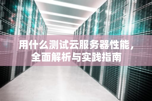 用什么测试云服务器性能，全面解析与实践指南