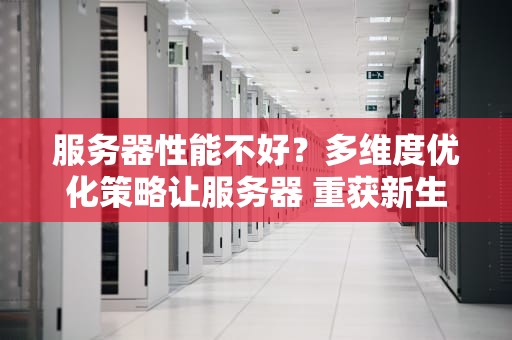 服务器性能不好？多维度优化策略让服务器 重获新生