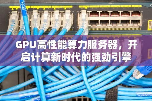 GPU高性能算力服务器，开启计算新时代的强劲引擎