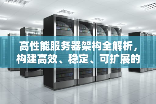 高性能服务器架构全解析，构建高效、稳定、可扩展的计算基石