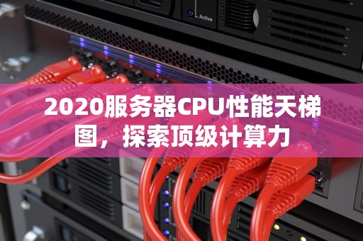 2020服务器CPU性能天梯图，探索顶级计算力