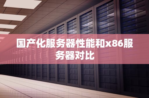国产化服务器性能和x86服务器对比