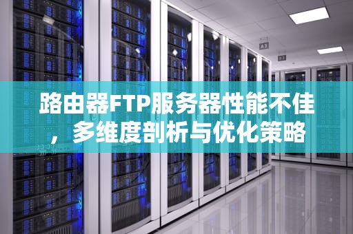 路由器FTP服务器性能不佳，多维度剖析与优化策略