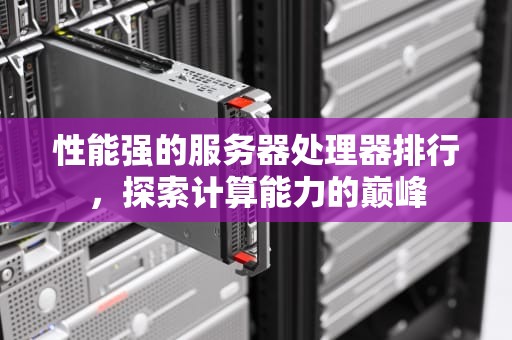 性能强的服务器处理器排行，探索计算能力的巅峰