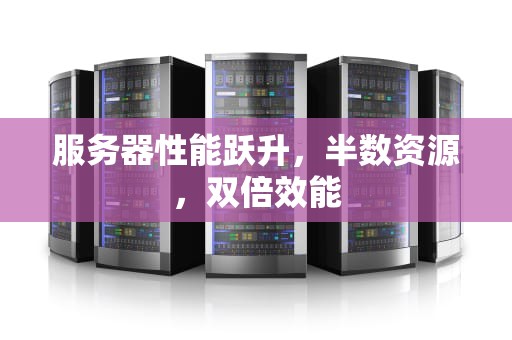 服务器性能跃升，半数资源，双倍效能