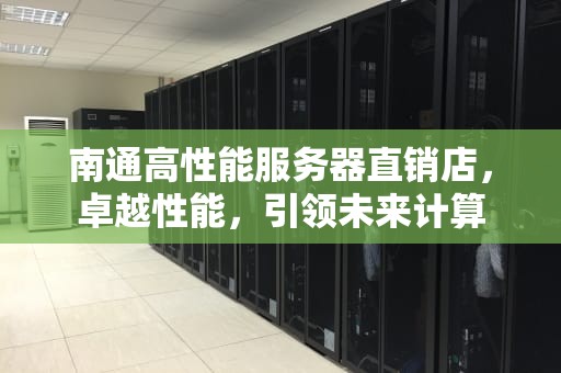 南通高性能服务器直销店，卓越性能，引领未来计算