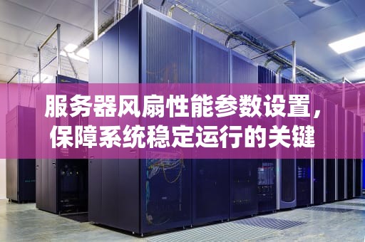 服务器风扇性能参数设置，保障系统稳定运行的关键