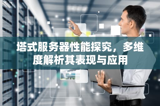 塔式服务器性能探究，多维度解析其表现与应用