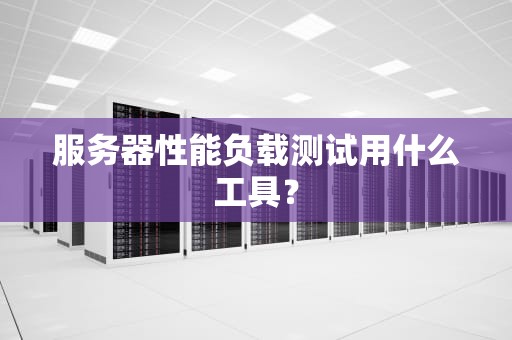 服务器性能负载测试用什么工具？