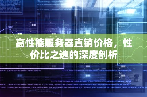 高性能服务器直销价格，性价比之选的深度剖析