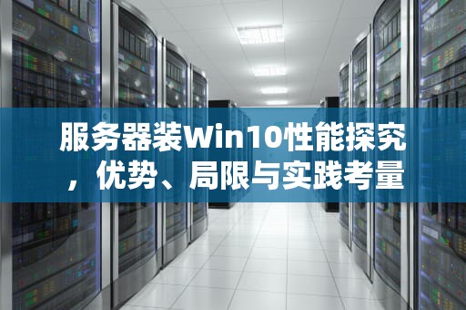 服务器装Win10性能探究，优势、局限与实践考量