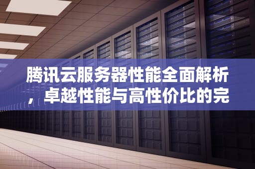 腾讯云服务器性能全面解析，卓越性能与高性价比的完美结合
