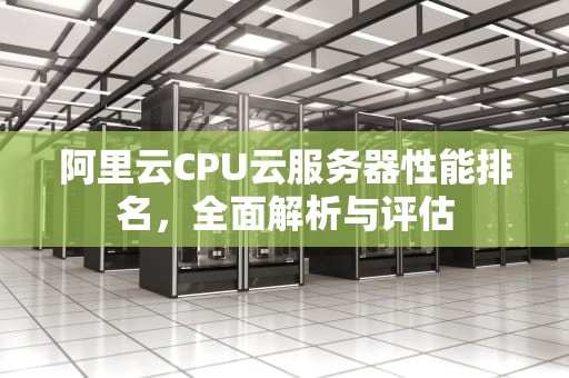 阿里云CPU云服务器性能排名，全面解析与评估