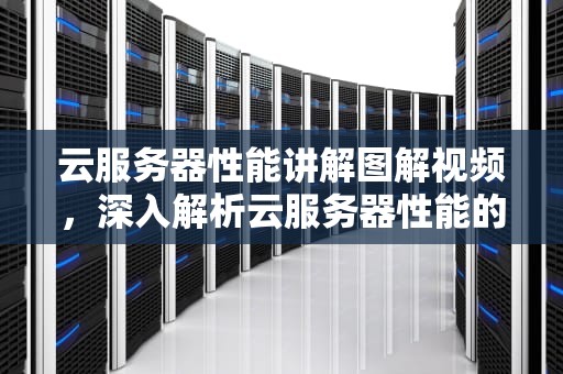 云服务器性能讲解图解视频，深入解析云服务器性能的奥秘
