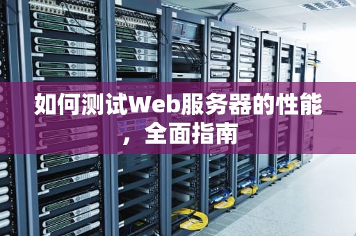 如何测试Web服务器的性能，全面指南