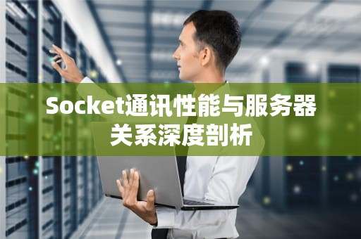 Socket通讯性能与服务器关系深度剖析