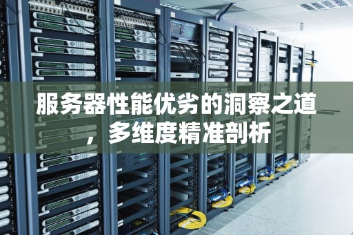 服务器性能优劣的洞察之道，多维度精准剖析