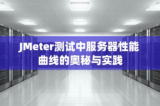 JMeter测试中服务器性能曲线的奥秘与实践