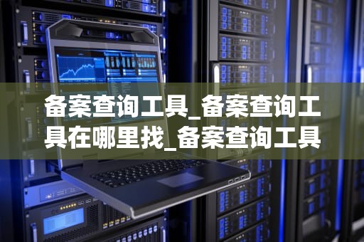 备案查询工具_备案查询工具在哪里找_备案查询工具的应用与实践