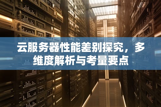 云服务器性能差别探究，多维度解析与考量要点