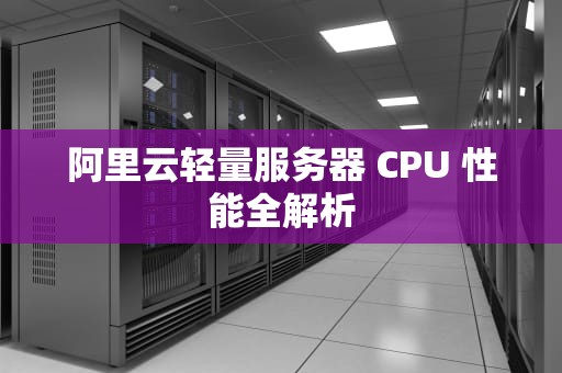 阿里云轻量服务器 CPU 性能全解析
