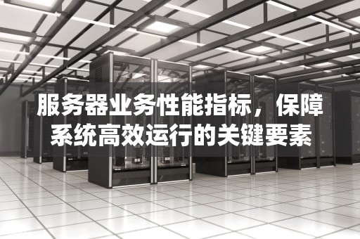服务器业务性能指标，保障系统高效运行的关键要素