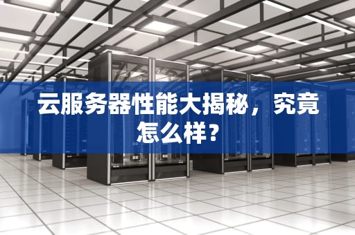 云服务器性能大揭秘，究竟怎么样？