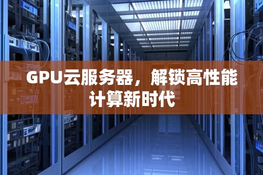 GPU云服务器，解锁高性能计算新时代