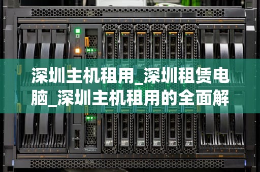 深圳主机租用_深圳租赁电脑_深圳主机租用的全面解析