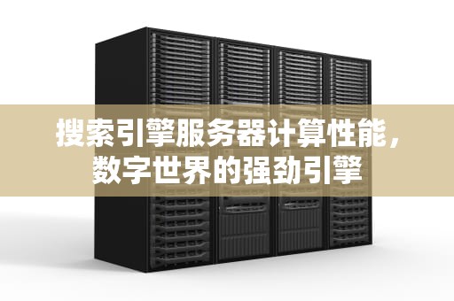 搜索引擎服务器计算性能，数字世界的强劲引擎