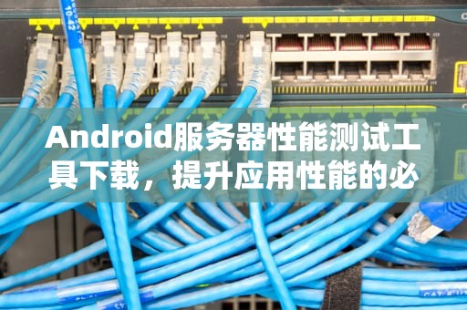 Android服务器性能测试工具下载，提升应用性能的必备利器