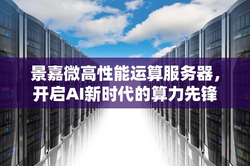 景嘉微高性能运算服务器，开启AI新时代的算力先锋