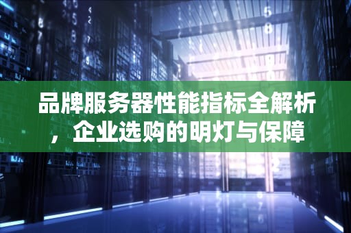 品牌服务器性能指标全解析，企业选购的明灯与保障