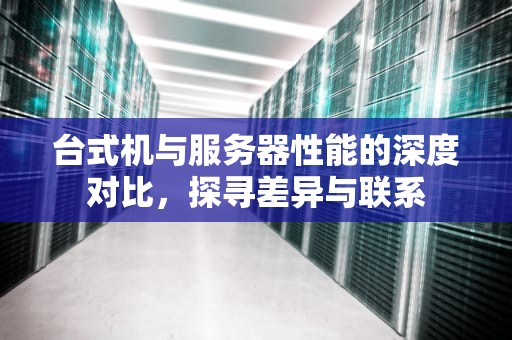 台式机与服务器性能的深度对比，探寻差异与联系