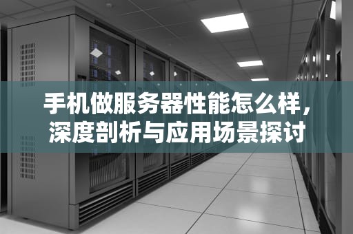 手机做服务器性能怎么样，深度剖析与应用场景探讨