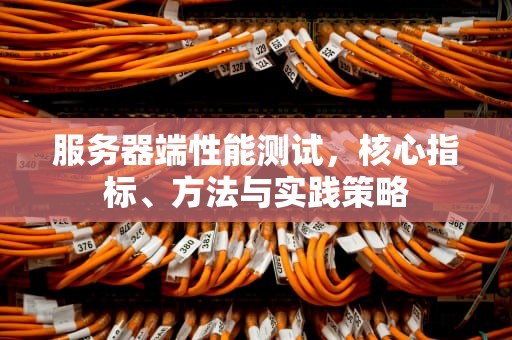 服务器端性能测试，核心指标、方法与实践策略
