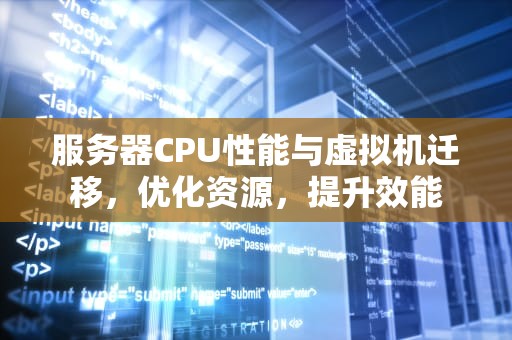 服务器CPU性能与虚拟机迁移，优化资源，提升效能