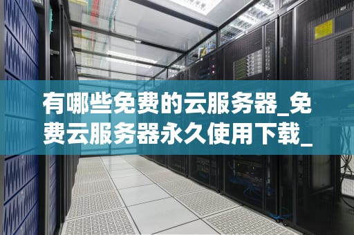 有哪些免费的云服务器_免费云服务器永久使用下载_免费云服务器的选择与应用