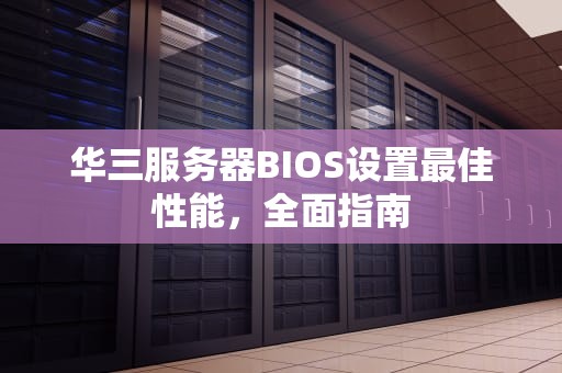 华三服务器BIOS设置最佳性能，全面指南