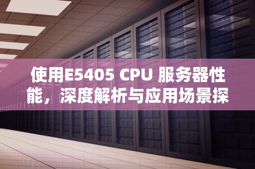 使用E5405 CPU 服务器性能，深度解析与应用场景探讨